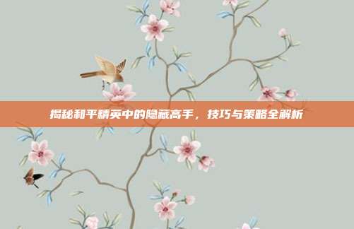 揭秘和平精英中的隐藏高手，技巧与策略全解析