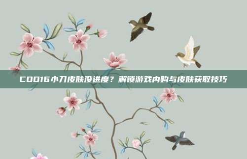 COD16小刀皮肤没进度?解锁游戏内购与皮肤获取技巧
