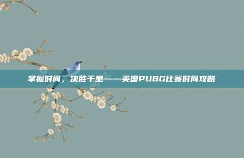 掌握时间，决胜千里——英国PUBG比赛时间攻略