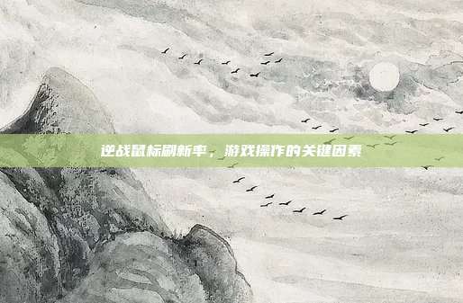 逆战鼠标刷新率,游戏操作的关键因素