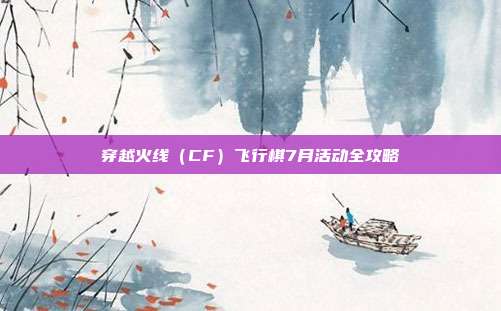穿越火线（CF）飞行棋7月活动全攻略