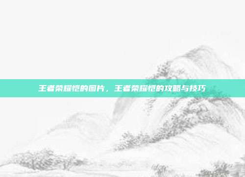王者荣耀恺的图片,王者荣耀恺的攻略与技巧