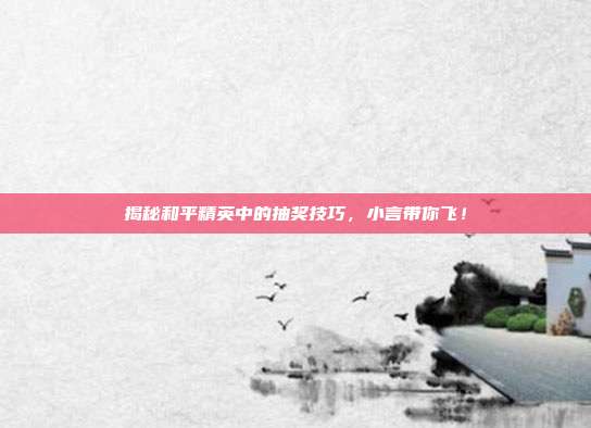 揭秘和平精英中的抽奖技巧,小言带你飞!