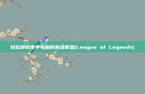 轻松卸载家中电脑的英雄联盟(League of Legends)