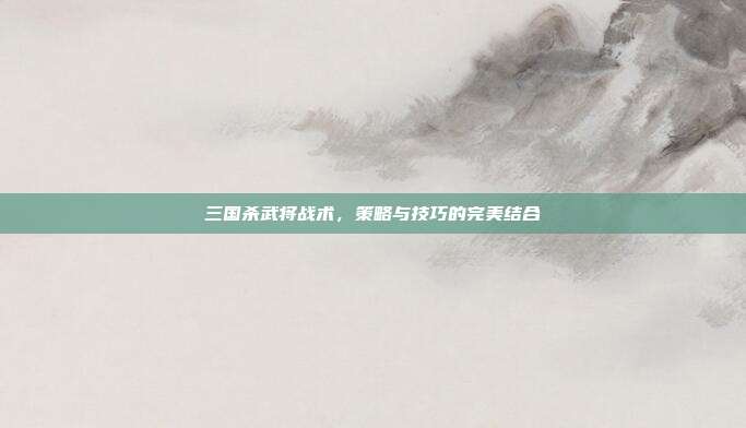 三国杀武将战术，策略与技巧的完美结合