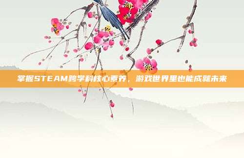 掌握STEAM跨学科核心素养,游戏世界里也能成就未来