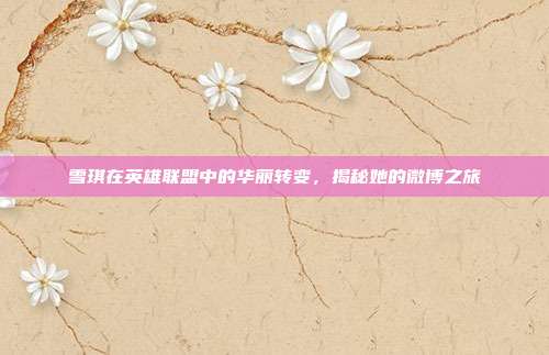 雪琪在英雄联盟中的华丽转变,揭秘她的微博之旅