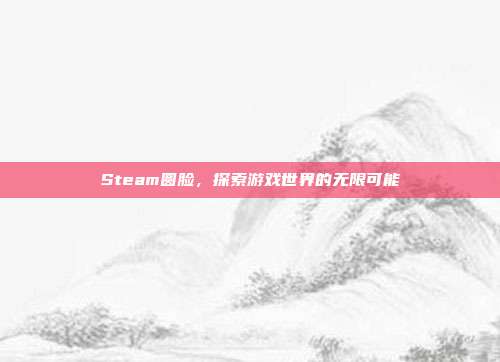 Steam圆脸,探索游戏世界的无限可能