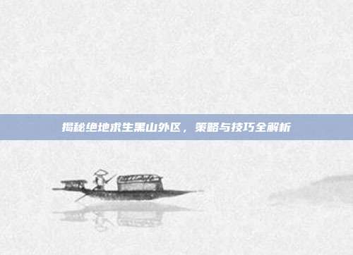 揭秘绝地求生黑山外区,策略与技巧全解析