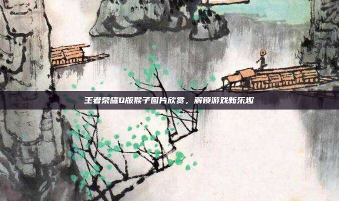 王者荣耀Q版猴子图片欣赏，解锁游戏新乐趣