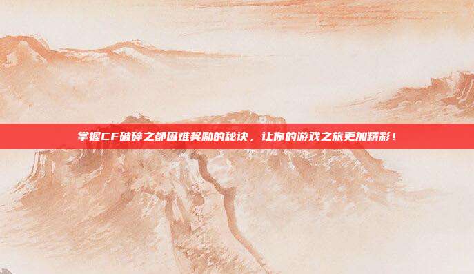 掌握CF破碎之都困难奖励的秘诀，让你的游戏之旅更加精彩！