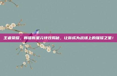 王者荣耀,韩信新星元特效揭秘,让你成为战场上的璀璨之星!