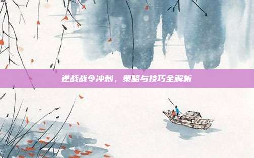 逆战战令冲刺，策略与技巧全解析