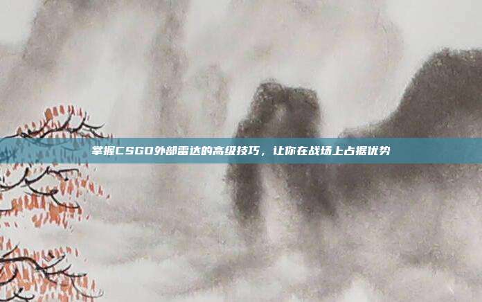 掌握CSGO外部雷达的高级技巧,让你在战场上占据优势