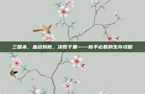 三国杀，血战到底，决胜千里——新手必看的生存攻略