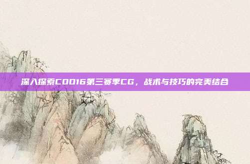 深入探索COD16第三赛季CG，战术与技巧的完美结合