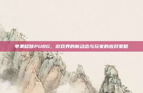 苹果移除PUBG，游戏界的新动态与玩家的应对策略