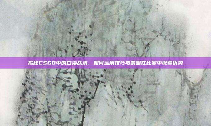 揭秘CSGO中的白染战术，如何运用技巧与策略在比赛中取得优势