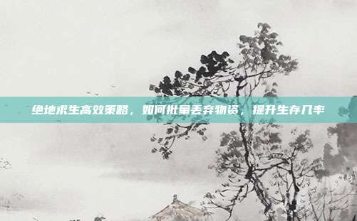 绝地求生高效策略，如何批量丢弃物资，提升生存几率