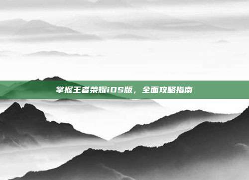 掌握王者荣耀iOS版，全面攻略指南
