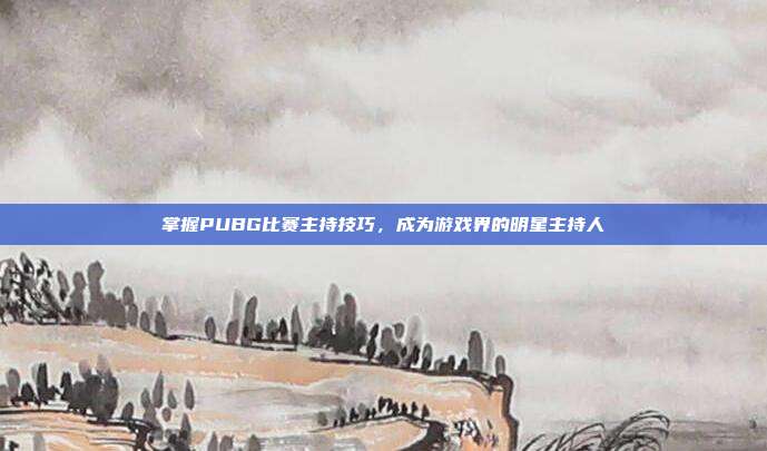 掌握PUBG比赛主持技巧，成为游戏界的明星主持人