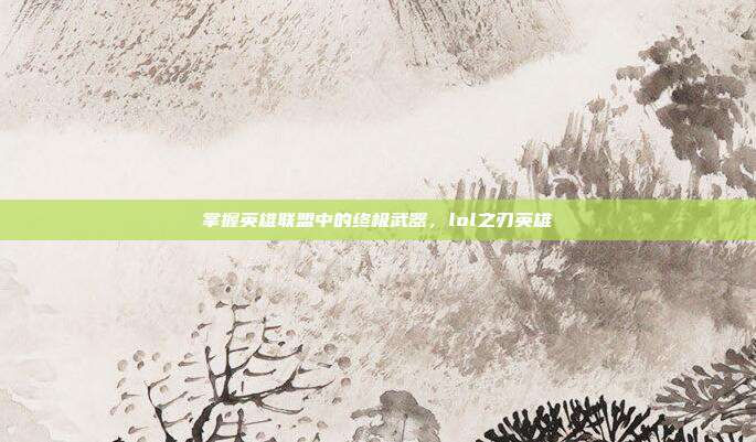 掌握英雄联盟中的终极武器，lol之刃英雄
