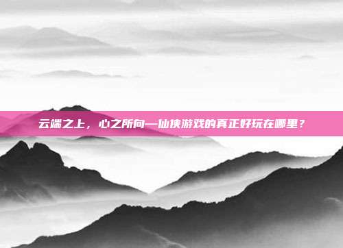 云端之上，心之所向—仙侠游戏的真正好玩在哪里？