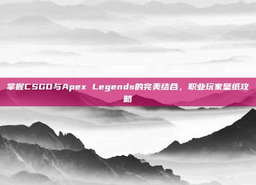 掌握CSGO与Apex Legends的完美结合，职业玩家壁纸攻略