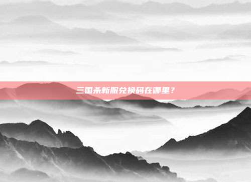 三国杀新服兑换码在哪里？