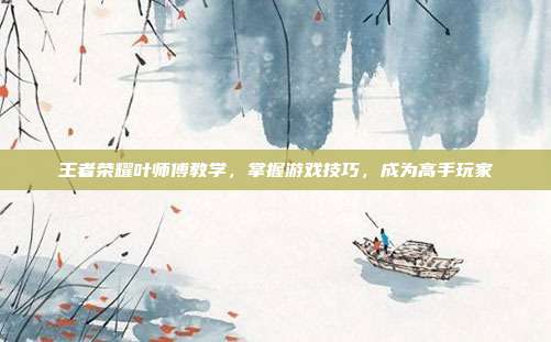 王者荣耀叶师傅教学，掌握游戏技巧，成为高手玩家