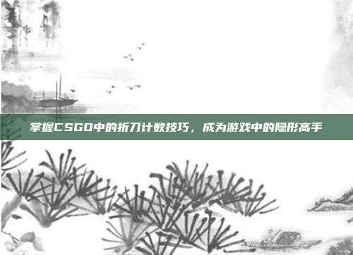 掌握CSGO中的折刀计数技巧，成为游戏中的隐形高手