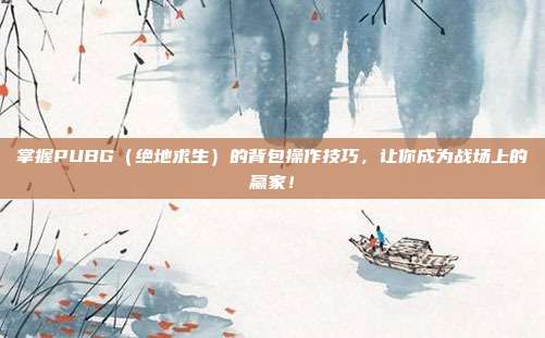 掌握PUBG（绝地求生）的背包操作技巧，让你成为战场上的赢家！