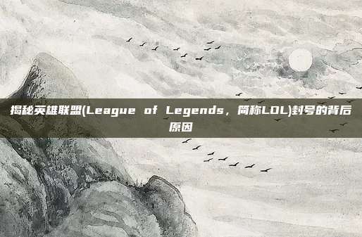 揭秘英雄联盟(League of Legends，简称LOL)封号的背后原因