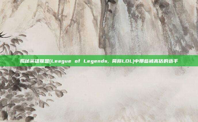 揭秘英雄联盟(League of Legends, 简称LOL)中那些被高估的选手