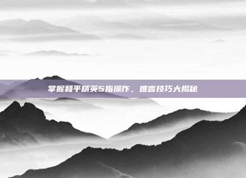 掌握和平精英5指操作，难言技巧大揭秘