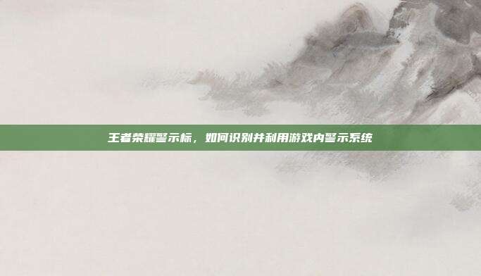 王者荣耀警示标，如何识别并利用游戏内警示系统