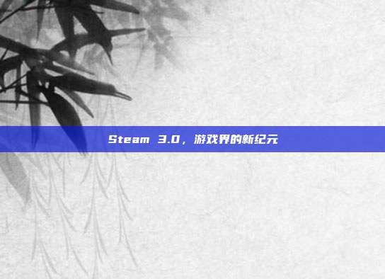 Steam 3.0，游戏界的新纪元