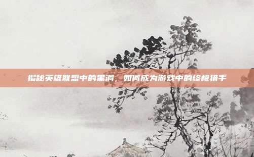 揭秘英雄联盟中的黑洞，如何成为游戏中的终极猎手