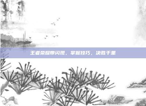 王者荣耀带闪现,掌握技巧,决胜千里