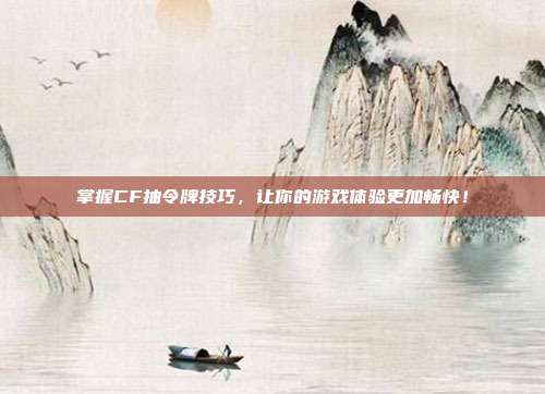掌握CF抽令牌技巧,让你的游戏体验更加畅快!