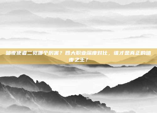 暗夜使者二觉哪个厉害？四大职业深度对比，谁才是真正的暗夜之王？