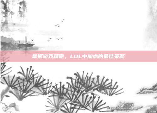 掌握游戏精髓,LOL中加点的最佳策略