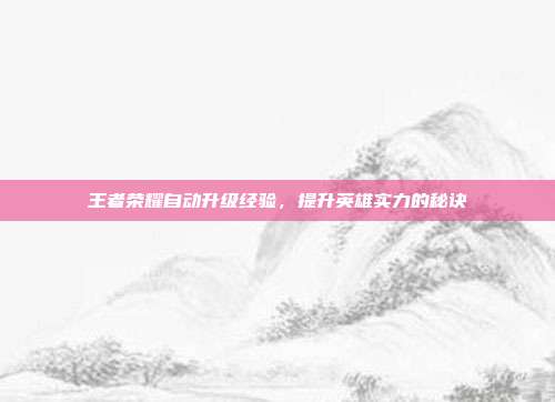 王者荣耀自动升级经验,提升英雄实力的秘诀