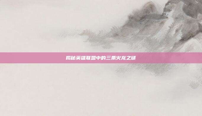 揭秘英雄联盟中的三条火龙之谜