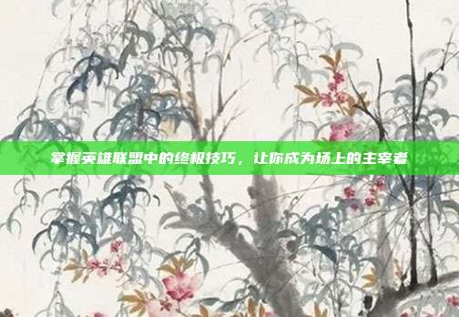 掌握英雄联盟中的终极技巧,让你成为场上的主宰者