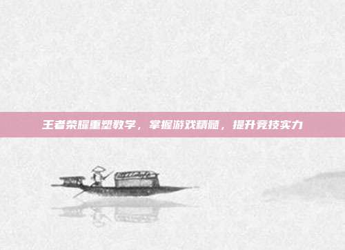 王者荣耀重塑教学，掌握游戏精髓，提升竞技实力