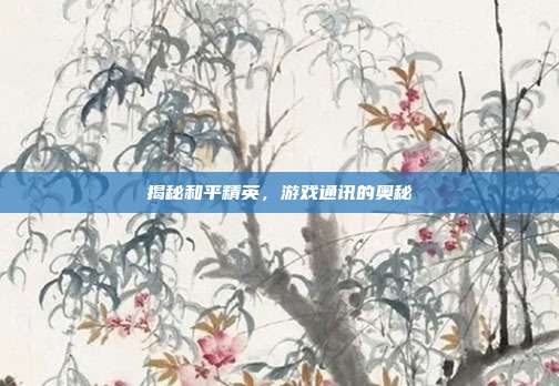 揭秘和平精英,游戏通讯的奥秘