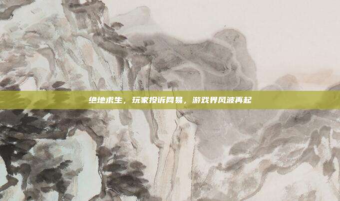 绝地求生,玩家投诉网易,游戏界风波再起