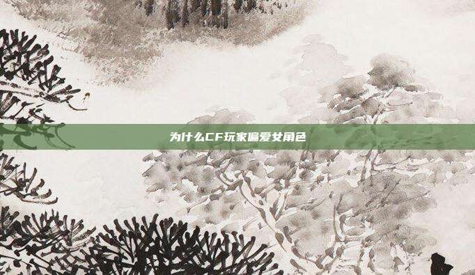 为什么CF玩家偏爱女角色