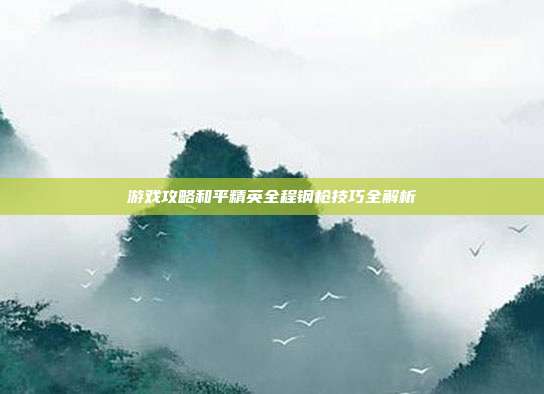 游戏攻略和平精英全程钢枪技巧全解析
